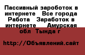 Пассивный зароботок в интернете - Все города Работа » Заработок в интернете   . Амурская обл.,Тында г.